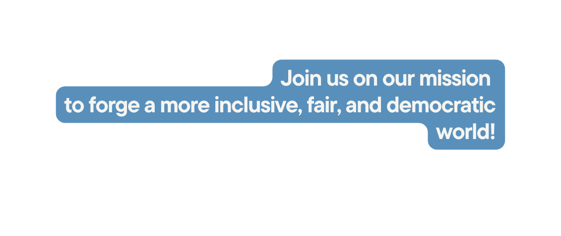 Join us on our mission to forge a more inclusive fair and democratic world